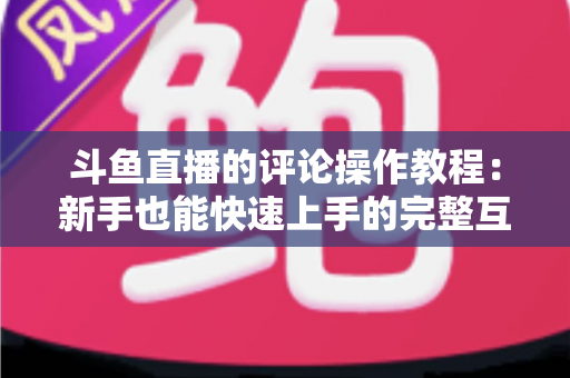 斗鱼直播的评论操作教程:新手也能快速上手的完整互动指南 斗鱼直播的评论操作教程:新手也能快速上手的完整互动指南