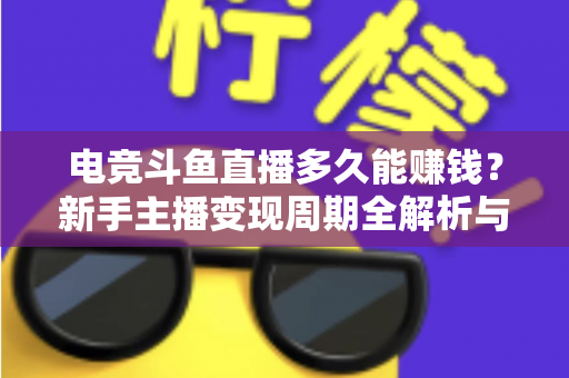 电竞斗鱼直播多久能赚钱?新手主播变现周期全解析与快速起号指南 电竞斗鱼直播多久能赚钱?新手主播变现周期全解析与快速起号指南