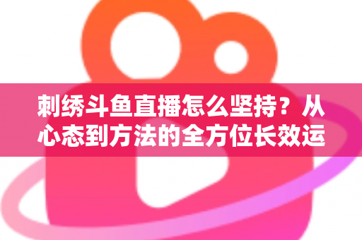 刺绣斗鱼直播怎么坚持？从心态到方法的全方位长效运营指南