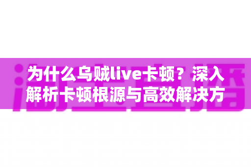 为什么乌贼live卡顿?深入解析卡顿根源与高效解决方法全攻略 为什么乌贼live卡顿?深入解析卡顿根源与高效解决方法全攻略