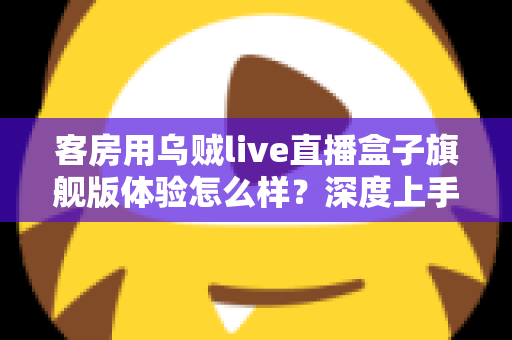 客房用乌贼live直播盒子旗舰版体验怎么样？深度上手评测与真实感受分享