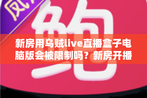 新房用乌贼live直播盒子电脑版会被限制吗?新房开播限制原因与合规使用全解析 新房用乌贼live直播盒子电脑版会被限制吗?新房开播限制原因与合规使用全解析