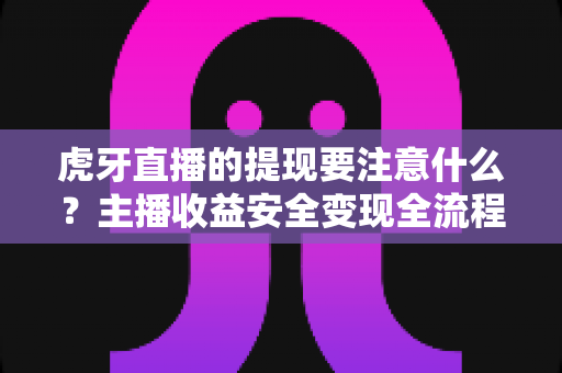 虎牙直播的提现要注意什么？主播收益安全变现全流程避坑指南