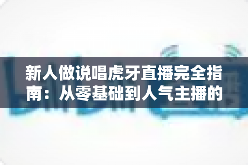 新人做说唱虎牙直播完全指南:从零基础到人气主播的实战攻略 新人做说唱虎牙直播完全指南:从零基础到人气主播的实战攻略