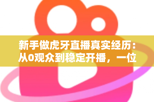 新手做虎牙直播真实经历：从0观众到稳定开播，一位普通玩家的90天生存实录