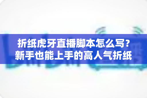 折纸虎牙直播脚本怎么写?新手也能上手的高人气折纸直播间脚本全攻略 折纸虎牙直播脚本怎么写?新手也能上手的高人气折纸直播间脚本全攻略