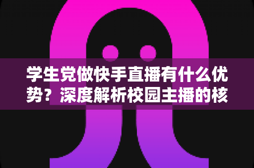 学生党做快手直播有什么优势?深度解析校园主播的核心竞争力与入门指南 学生党做快手直播有什么优势?深度解析校园主播的核心竞争力与入门指南
