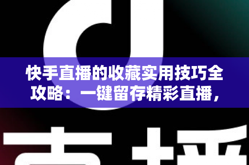 快手直播的收藏实用技巧全攻略:一键留存精彩直播,随时随地轻松回看 快手直播的收藏实用技巧全攻略:一键留存精彩直播,随时随地轻松回看