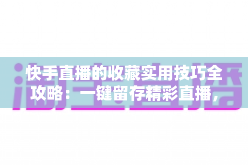 快手直播的收藏实用技巧全攻略:一键留存精彩直播,随时随地轻松回看 快手直播的收藏实用技巧全攻略:一键留存精彩直播,随时随地轻松回看