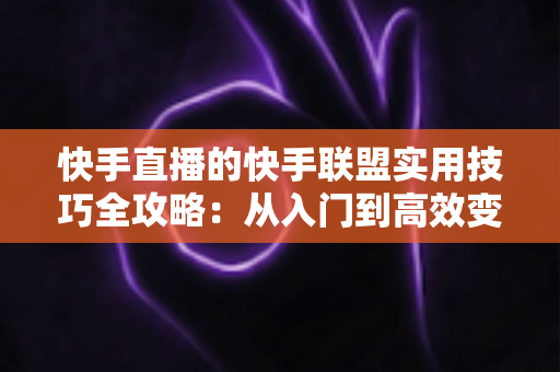 快手直播的快手联盟实用技巧全攻略：从入门到高效变现的完整指南