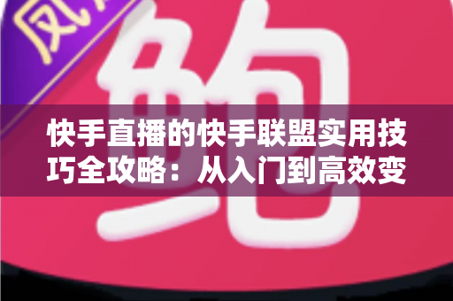 快手直播的快手联盟实用技巧全攻略：从入门到高效变现的完整指南