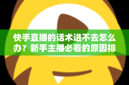 快手直播的话术进不去怎么办？新手主播必看的原因排查与高效突破方案