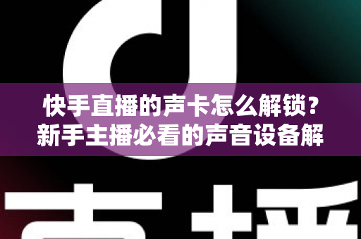 快手直播的声卡怎么解锁?新手主播必看的声音设备解锁与调试全攻略 快手直播的声卡怎么解锁?新手主播必看的声音设备解锁与调试全攻略