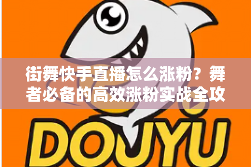 街舞快手直播怎么涨粉？舞者必备的高效涨粉实战全攻略