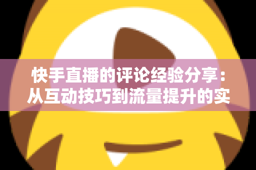 快手直播的评论经验分享:从互动技巧到流量提升的实战全攻略 快手直播的评论经验分享:从互动技巧到流量提升的实战全攻略