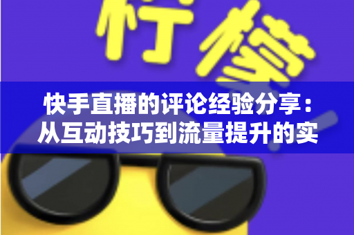 快手直播的评论经验分享：从互动技巧到流量提升的实战全攻略