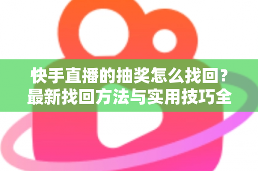 快手直播的抽奖怎么找回？最新找回方法与实用技巧全解析