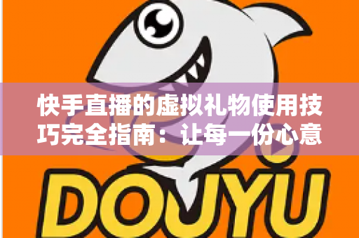 快手直播的虚拟礼物使用技巧完全指南:让每一份心意都物有所值 快手直播的虚拟礼物使用技巧完全指南:让每一份心意都物有所值