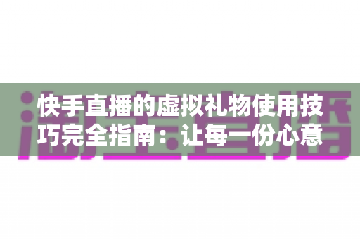 快手直播的虚拟礼物使用技巧完全指南:让每一份心意都物有所值 快手直播的虚拟礼物使用技巧完全指南:让每一份心意都物有所值
