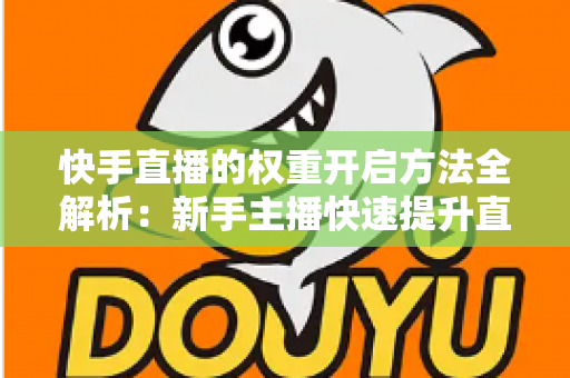 快手直播的权重开启方法全解析：新手主播快速提升直播间流量与排名的实战指南