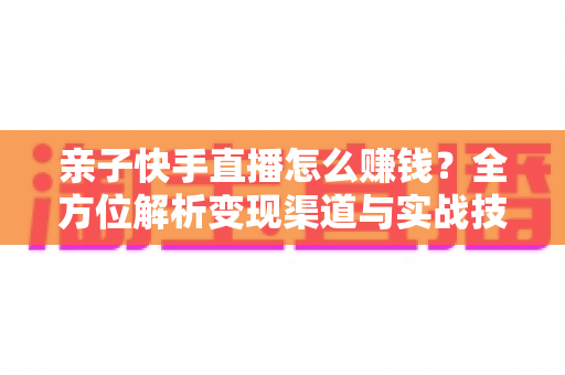 亲子快手直播怎么赚钱?全方位解析变现渠道与实战技巧,助你开启家庭直播致富之路 亲子快手直播怎么赚钱?全方位解析变现渠道与实战技巧,助你开启家庭直播致富之路