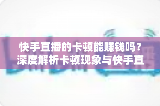 快手直播的卡顿能赚钱吗?深度解析卡顿现象与快手直播赚钱的真相 快手直播的卡顿能赚钱吗?深度解析卡顿现象与快手直播赚钱的真相