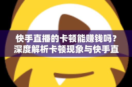 快手直播的卡顿能赚钱吗？深度解析卡顿现象与快手直播赚钱的真相