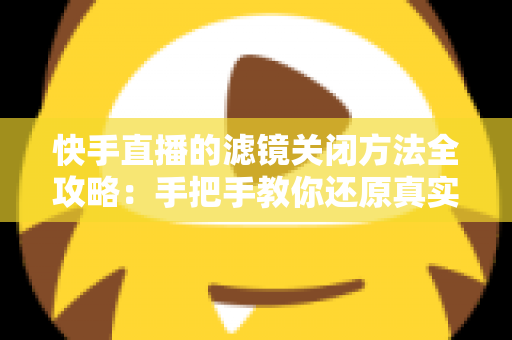快手直播的滤镜关闭方法全攻略:手把手教你还原真实自然的直播画面 快手直播的滤镜关闭方法全攻略:手把手教你还原真实自然的直播画面