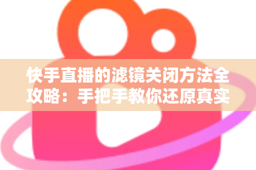 快手直播的滤镜关闭方法全攻略:手把手教你还原真实自然的直播画面 快手直播的滤镜关闭方法全攻略:手把手教你还原真实自然的直播画面
