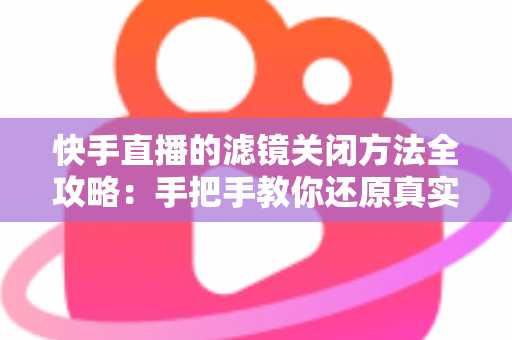 快手直播的滤镜关闭方法全攻略:手把手教你还原真实自然的直播画面 快手直播的滤镜关闭方法全攻略:手把手教你还原真实自然的直播画面