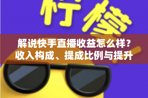 解说快手直播收益怎么样?收入构成、提成比例与提升变现能力的实用全指南 解说快手直播收益怎么样?收入构成、提成比例与提升变现能力的实用全指南