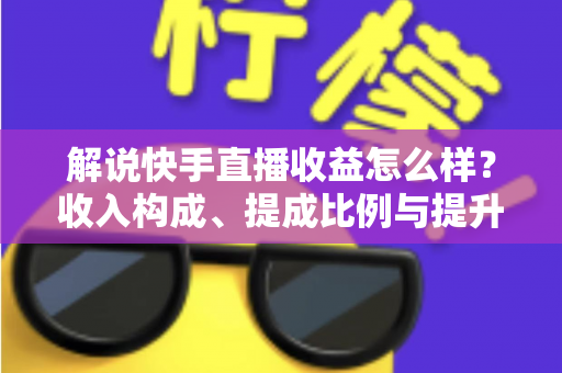 解说快手直播收益怎么样?收入构成、提成比例与提升变现能力的实用全指南 解说快手直播收益怎么样?收入构成、提成比例与提升变现能力的实用全指南