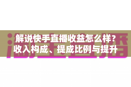 解说快手直播收益怎么样?收入构成、提成比例与提升变现能力的实用全指南 解说快手直播收益怎么样?收入构成、提成比例与提升变现能力的实用全指南