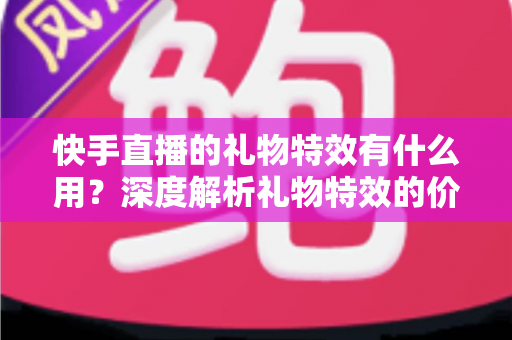 快手直播的礼物特效有什么用?深度解析礼物特效的价值、功能与使用技巧 快手直播的礼物特效有什么用?深度解析礼物特效的价值、功能与使用技巧