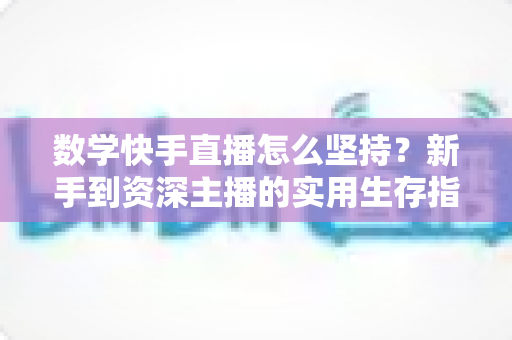 数学快手直播怎么坚持？新手到资深主播的实用生存指南