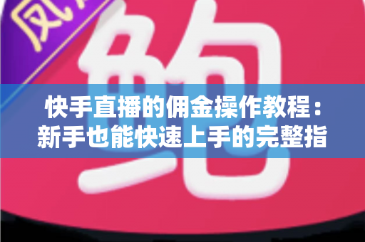 快手直播的佣金操作教程：新手也能快速上手的完整指南