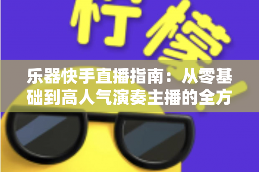 乐器快手直播指南：从零基础到高人气演奏主播的全方位实战手册