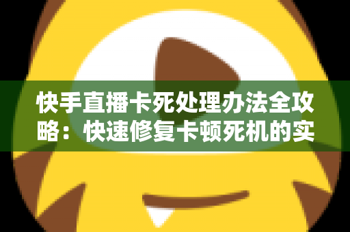 快手直播卡死处理办法全攻略:快速修复卡顿死机的实用技巧大全 快手直播卡死处理办法全攻略:快速修复卡顿死机的实用技巧大全