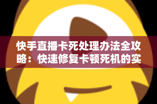 快手直播卡死处理办法全攻略:快速修复卡顿死机的实用技巧大全 快手直播卡死处理办法全攻略:快速修复卡顿死机的实用技巧大全