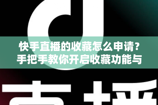 快手直播的收藏怎么申请？手把手教你开启收藏功能与实用管理技巧