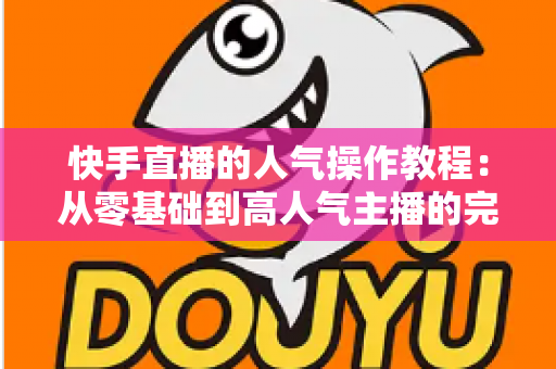 快手直播的人气操作教程:从零基础到高人气主播的完整实战指南 快手直播的人气操作教程:从零基础到高人气主播的完整实战指南