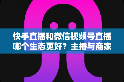 快手直播和微信视频号直播哪个生态更好?主播与商家选平台的深度对比指南 快手直播和微信视频号直播哪个生态更好?主播与商家选平台的深度对比指南