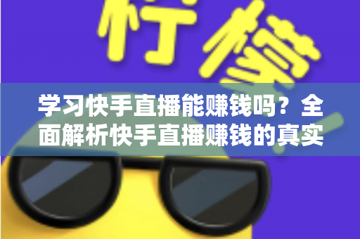 学习快手直播能赚钱吗？全面解析快手直播赚钱的真实情况与入门指南