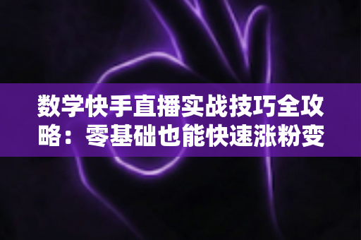 数学快手直播实战技巧全攻略：零基础也能快速涨粉变现的秘诀