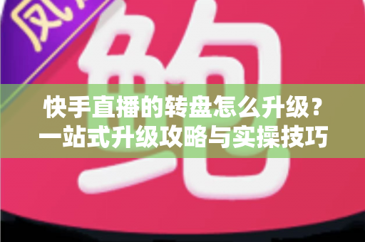 快手直播的转盘怎么升级?一站式升级攻略与实操技巧全解析 快手直播的转盘怎么升级?一站式升级攻略与实操技巧全解析