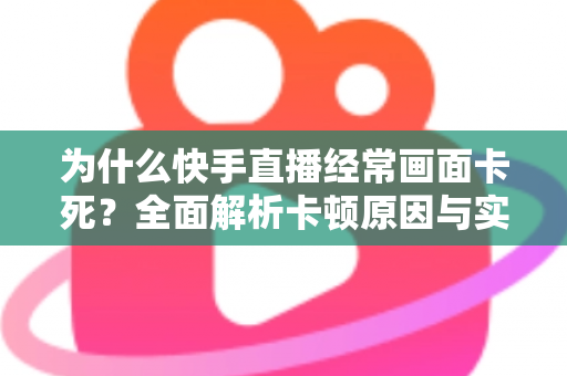 为什么快手直播经常画面卡死?全面解析卡顿原因与实用解决方案 为什么快手直播经常画面卡死?全面解析卡顿原因与实用解决方案