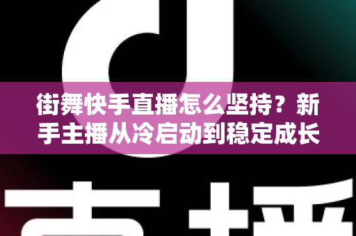 街舞快手直播怎么坚持？新手主播从冷启动到稳定成长的全流程实战指南