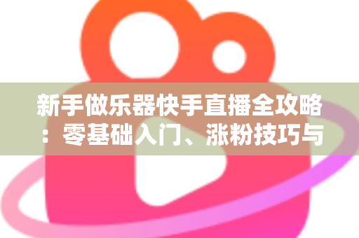 新手做乐器快手直播全攻略：零基础入门、涨粉技巧与变现路径一站式指南