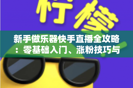 新手做乐器快手直播全攻略：零基础入门、涨粉技巧与变现路径一站式指南