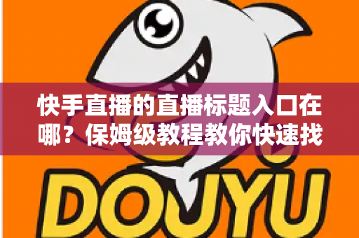 快手直播的直播标题入口在哪?保姆级教程教你快速找到标题设置位置并写出高人气直播标题 快手直播的直播标题入口在哪?保姆级教程教你快速找到标题设置位置并写出高人气直播标题